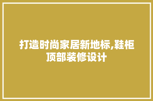 打造时尚家居新地标,鞋柜顶部装修设计