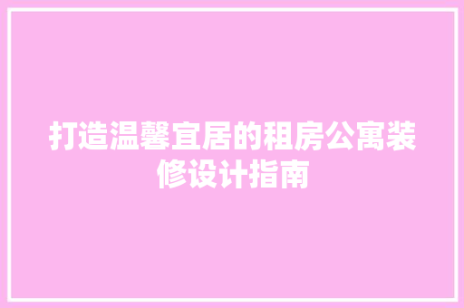 打造温馨宜居的租房公寓装修设计指南
