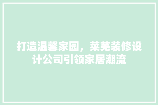 打造温馨家园，莱芜装修设计公司引领家居潮流
