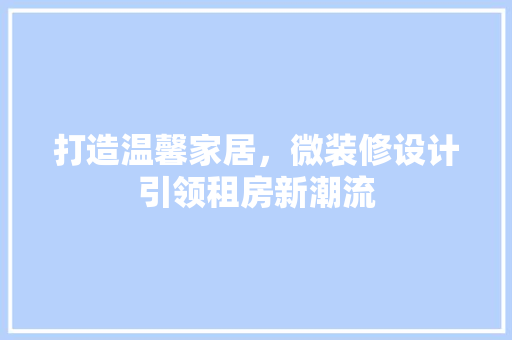 打造温馨家居，微装修设计引领租房新潮流