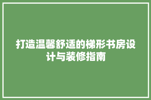 打造温馨舒适的梯形书房设计与装修指南