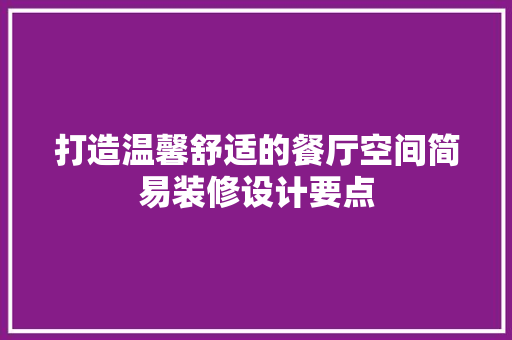 打造温馨舒适的餐厅空间简易装修设计要点