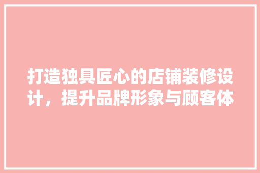 打造独具匠心的店铺装修设计，提升品牌形象与顾客体验