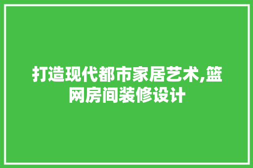 打造现代都市家居艺术,篮网房间装修设计