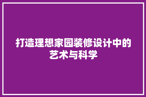 打造理想家园装修设计中的艺术与科学