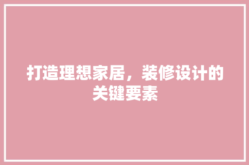 打造理想家居，装修设计的关键要素