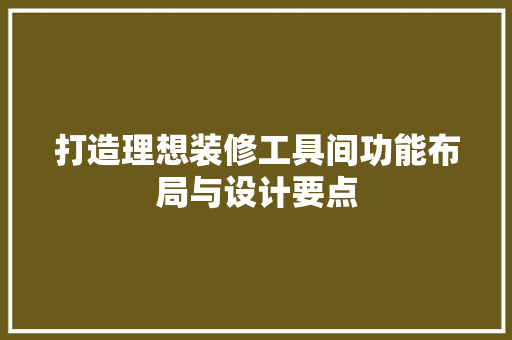 打造理想装修工具间功能布局与设计要点