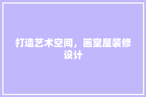打造艺术空间，画室屋装修设计