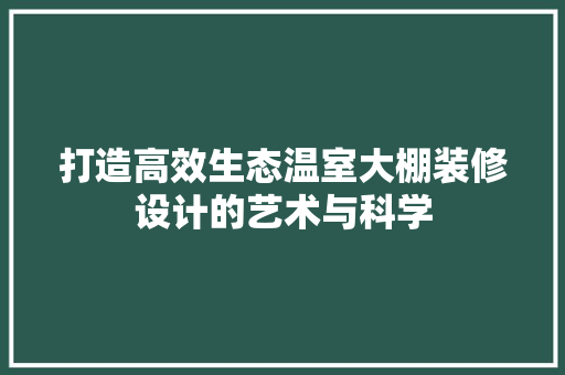 打造高效生态温室大棚装修设计的艺术与科学