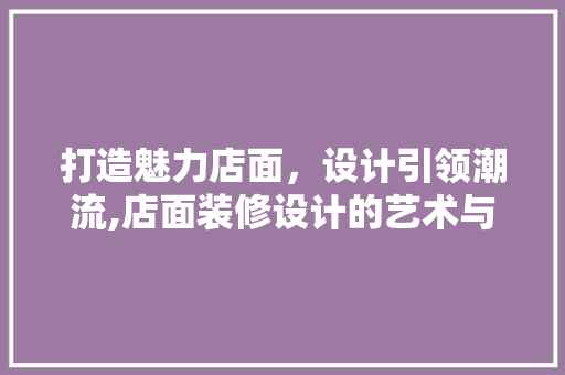 打造魅力店面，设计引领潮流,店面装修设计的艺术与科学