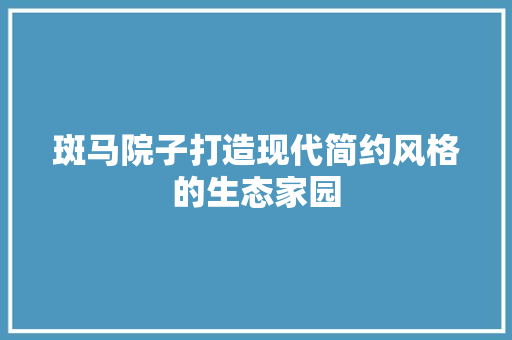 斑马院子打造现代简约风格的生态家园