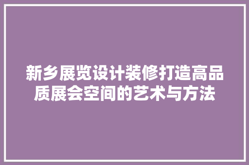 新乡展览设计装修打造高品质展会空间的艺术与方法