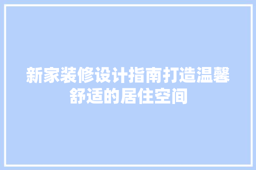 新家装修设计指南打造温馨舒适的居住空间