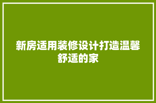 新房适用装修设计打造温馨舒适的家