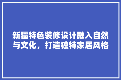 新疆特色装修设计融入自然与文化，打造独特家居风格