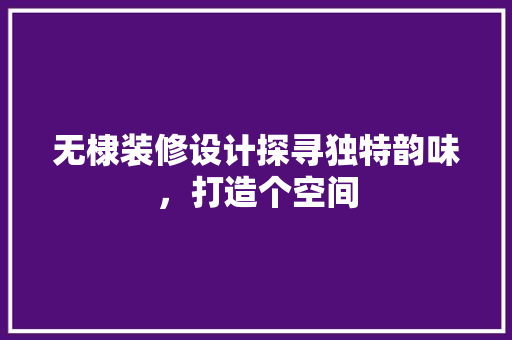 无棣装修设计探寻独特韵味，打造个空间
