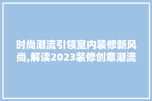 时尚潮流引领室内装修新风尚,解读2023装修创意潮流设计