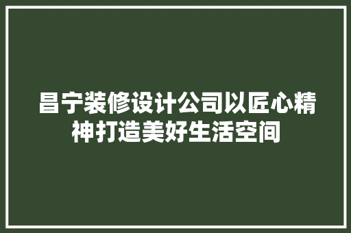 昌宁装修设计公司以匠心精神打造美好生活空间