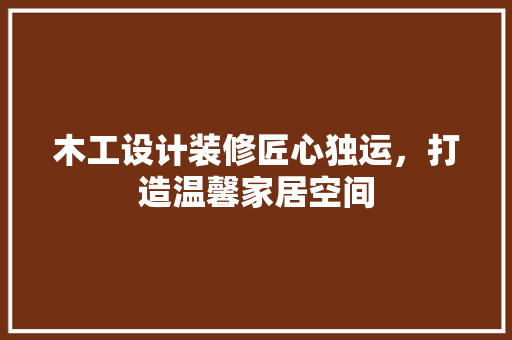 木工设计装修匠心独运，打造温馨家居空间 施工工艺