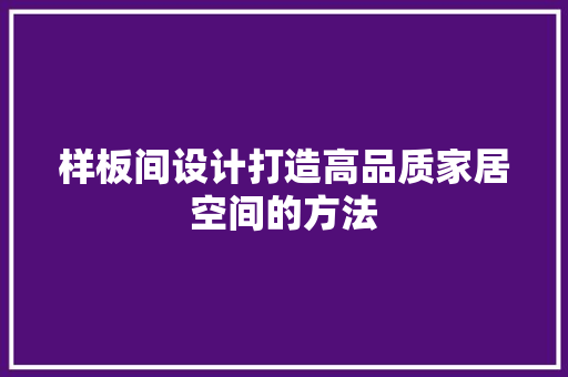 样板间设计打造高品质家居空间的方法
