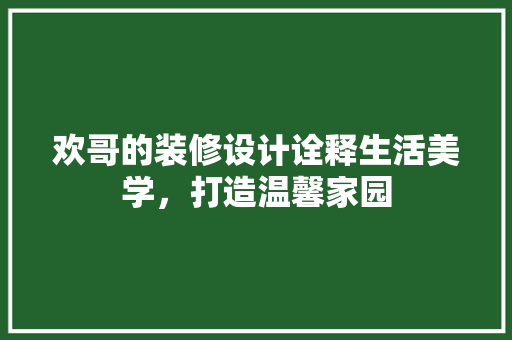 欢哥的装修设计诠释生活美学，打造温馨家园