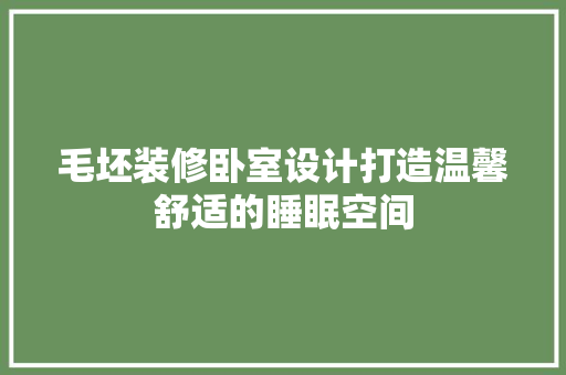 毛坯装修卧室设计打造温馨舒适的睡眠空间