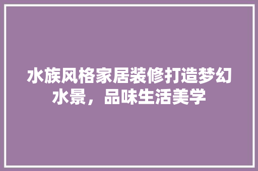 水族风格家居装修打造梦幻水景，品味生活美学