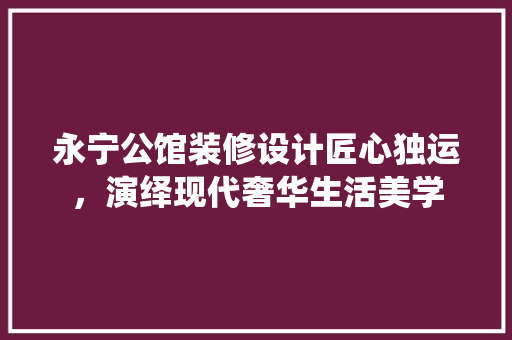 永宁公馆装修设计匠心独运，演绎现代奢华生活美学