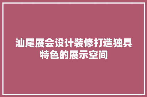 汕尾展会设计装修打造独具特色的展示空间