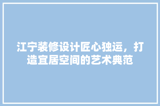 江宁装修设计匠心独运，打造宜居空间的艺术典范