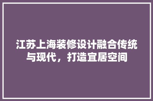 江苏上海装修设计融合传统与现代，打造宜居空间