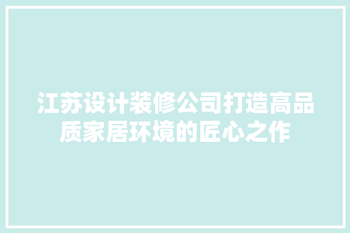 江苏设计装修公司打造高品质家居环境的匠心之作