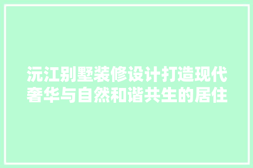 沅江别墅装修设计打造现代奢华与自然和谐共生的居住空间