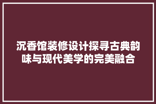 沉香馆装修设计探寻古典韵味与现代美学的完美融合