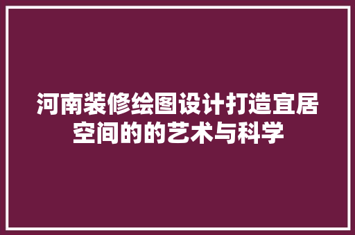 河南装修绘图设计打造宜居空间的的艺术与科学