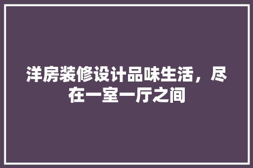 洋房装修设计品味生活，尽在一室一厅之间