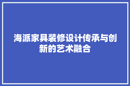 海派家具装修设计传承与创新的艺术融合