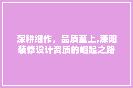 深耕细作，品质至上,溧阳装修设计资质的崛起之路