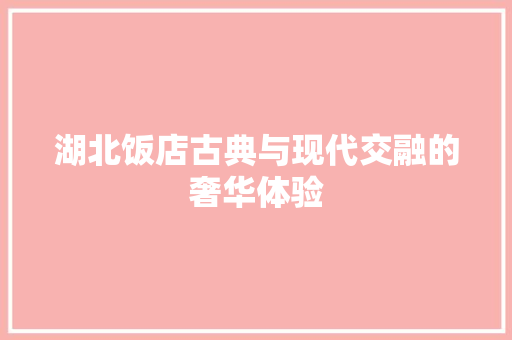湖北饭店古典与现代交融的奢华体验