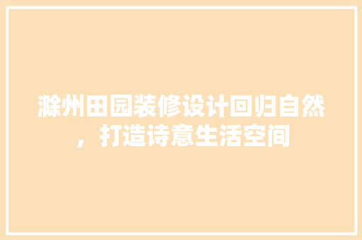 滁州田园装修设计回归自然，打造诗意生活空间