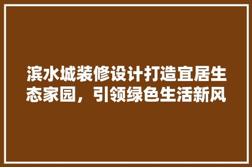滨水城装修设计打造宜居生态家园，引领绿色生活新风尚
