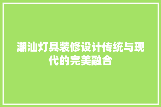 潮汕灯具装修设计传统与现代的完美融合