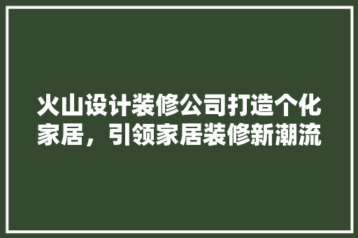 火山设计装修公司打造个化家居，引领家居装修新潮流