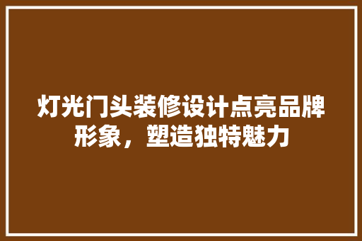 灯光门头装修设计点亮品牌形象，塑造独特魅力