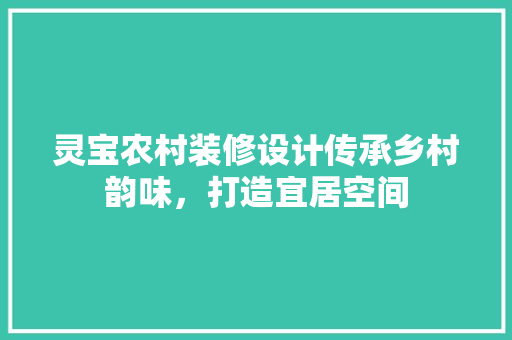 灵宝农村装修设计传承乡村韵味，打造宜居空间