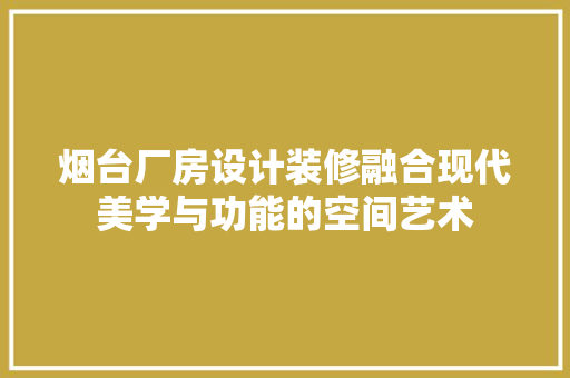烟台厂房设计装修融合现代美学与功能的空间艺术