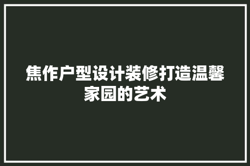 焦作户型设计装修打造温馨家园的艺术