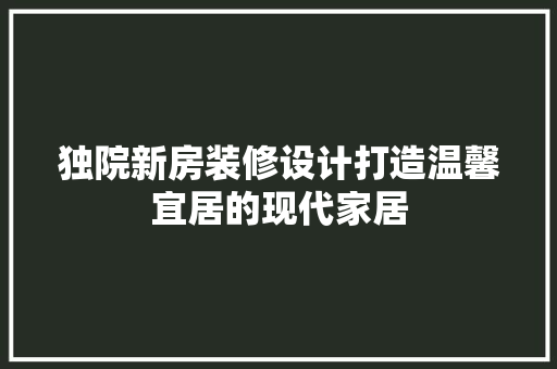独院新房装修设计打造温馨宜居的现代家居