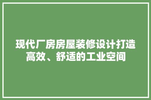 现代厂房房屋装修设计打造高效、舒适的工业空间