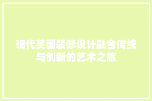 现代英国装修设计融合传统与创新的艺术之旅